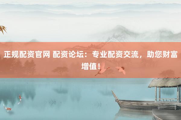 正规配资官网 配资论坛：专业配资交流，助您财富增值！