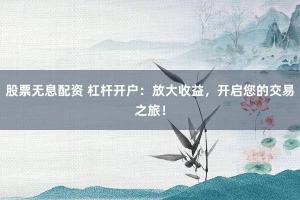 股票无息配资 杠杆开户：放大收益，开启您的交易之旅！
