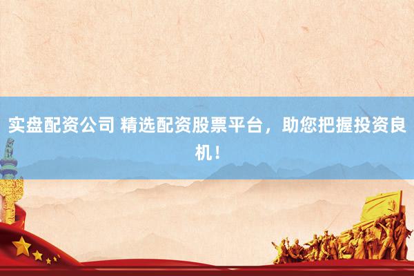 实盘配资公司 精选配资股票平台，助您把握投资良机！