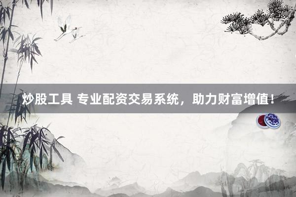 炒股工具 专业配资交易系统，助力财富增值！