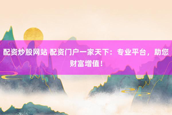 配资炒股网站 配资门户一家天下：专业平台，助您财富增值！