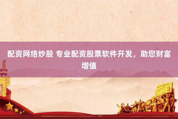 配资网络炒股 专业配资股票软件开发，助您财富增值