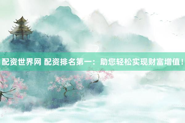 配资世界网 配资排名第一：助您轻松实现财富增值！