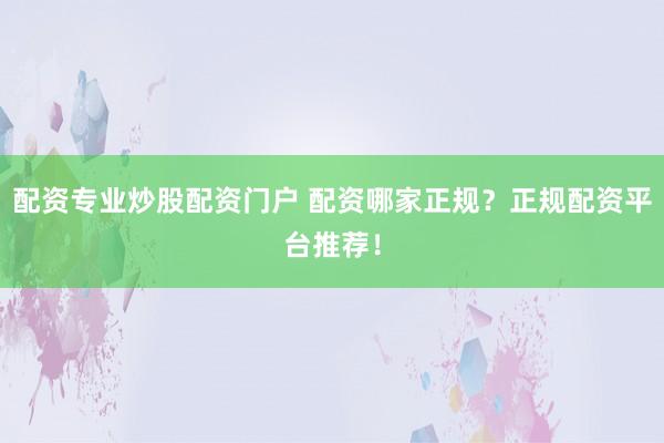 配资专业炒股配资门户 配资哪家正规？正规配资平台推荐！