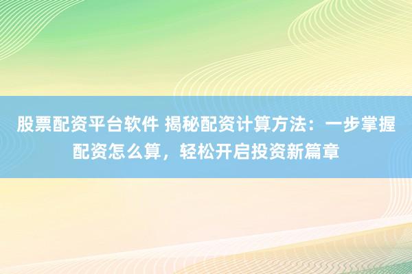 股票配资平台软件 揭秘配资计算方法：一步掌握配资怎么算，轻松开启投资新篇章