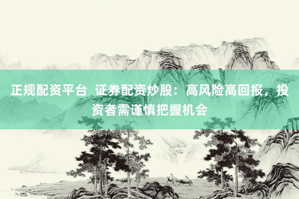 正规配资平台  证券配资炒股：高风险高回报，投资者需谨慎把握机会