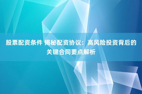 股票配资条件 揭秘配资协议：高风险投资背后的关键合同要点解析