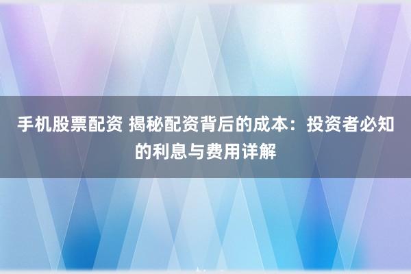 手机股票配资 揭秘配资背后的成本：投资者必知的利息与费用详解
