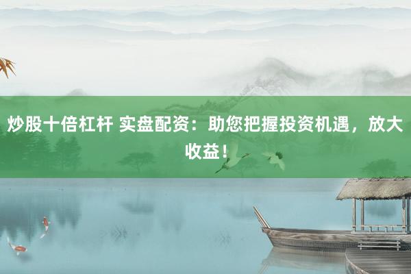 炒股十倍杠杆 实盘配资：助您把握投资机遇，放大收益！