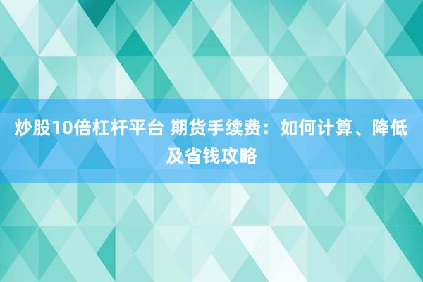 炒股10倍杠杆平台 期货手续费：如何计算、降低及省钱攻略