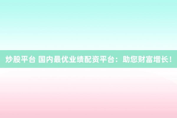 炒股平台 国内最优业绩配资平台：助您财富增长！
