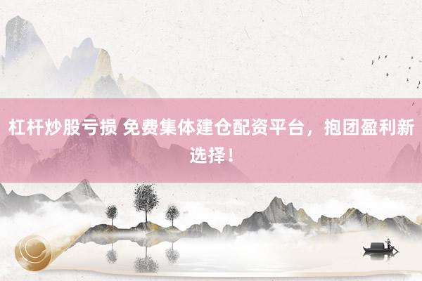 杠杆炒股亏损 免费集体建仓配资平台，抱团盈利新选择！