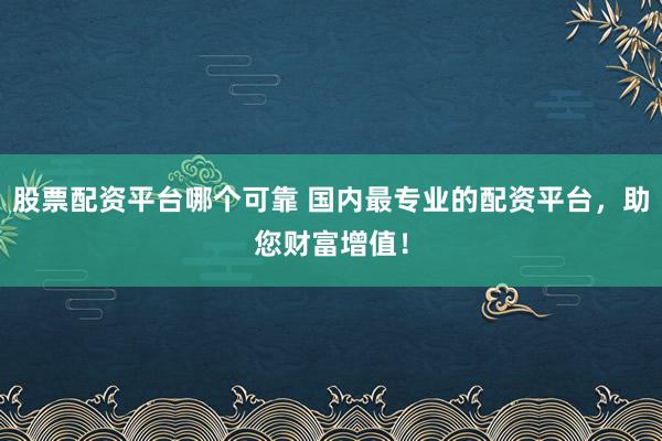 股票配资平台哪个可靠 国内最专业的配资平台，助您财富增值！