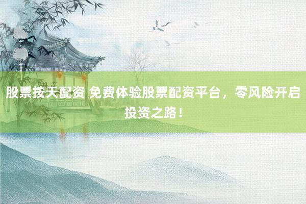 股票按天配资 免费体验股票配资平台，零风险开启投资之路！