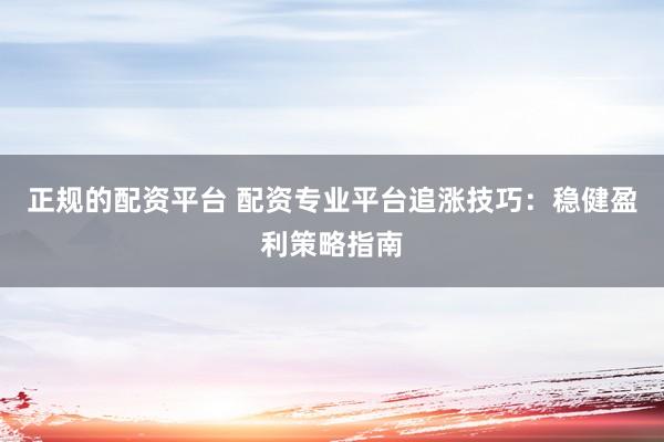 正规的配资平台 配资专业平台追涨技巧：稳健盈利策略指南