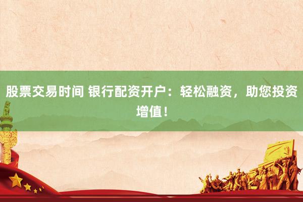 股票交易时间 银行配资开户：轻松融资，助您投资增值！