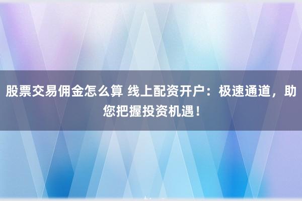 股票交易佣金怎么算 线上配资开户：极速通道，助您把握投资机遇！