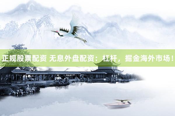 正规股票配资 无息外盘配资：杠杆，掘金海外市场！
