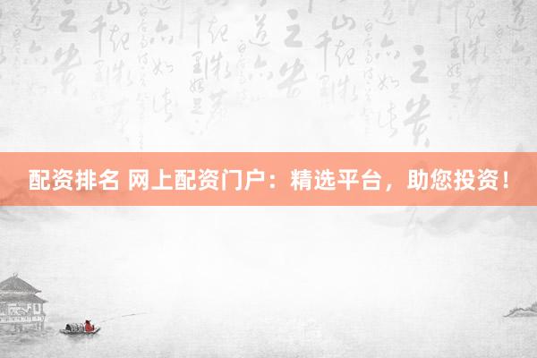 配资排名 网上配资门户：精选平台，助您投资！