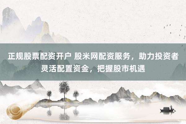正规股票配资开户 股米网配资服务，助力投资者灵活配置资金，把握股市机遇