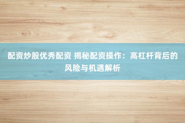 配资炒股优秀配资 揭秘配资操作：高杠杆背后的风险与机遇解析