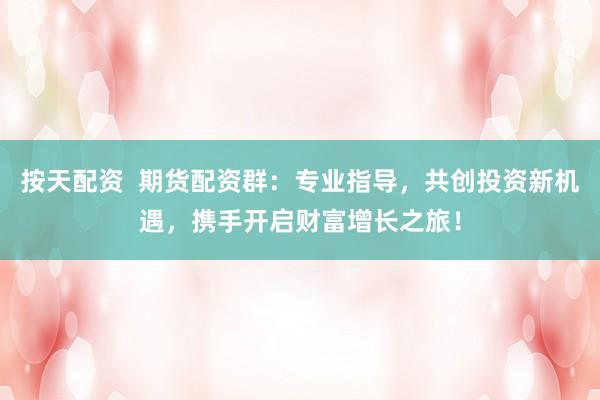 按天配资  期货配资群：专业指导，共创投资新机遇，携手开启财富增长之旅！
