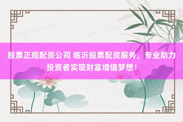 股票正规配资公司 临沂股票配资服务，专业助力投资者实现财富增值梦想！