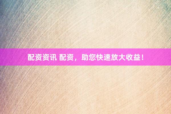 配资资讯 配资，助您快速放大收益！