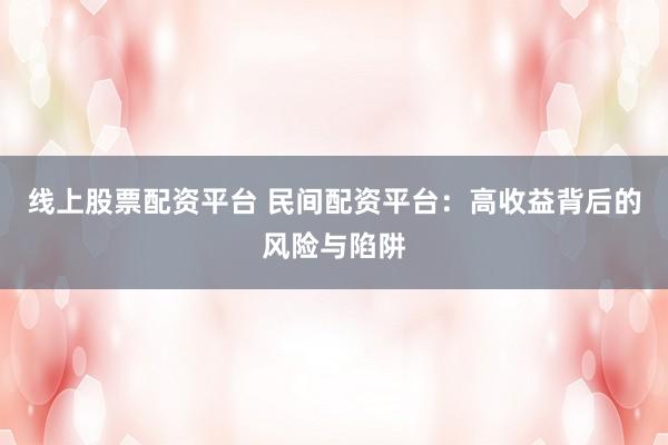 线上股票配资平台 民间配资平台：高收益背后的风险与陷阱