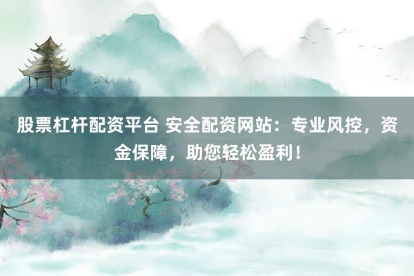 股票杠杆配资平台 安全配资网站：专业风控，资金保障，助您轻松盈利！
