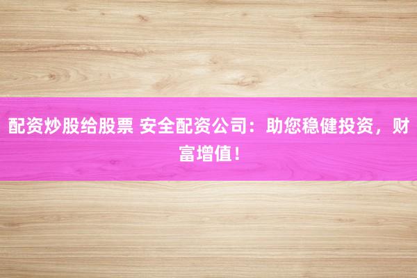 配资炒股给股票 安全配资公司：助您稳健投资，财富增值！