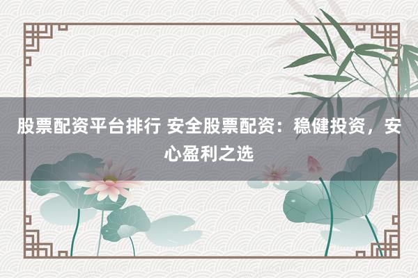 股票配资平台排行 安全股票配资：稳健投资，安心盈利之选