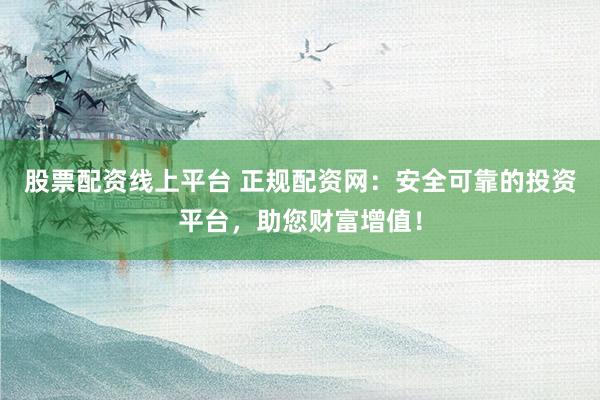 股票配资线上平台 正规配资网：安全可靠的投资平台，助您财富增值！