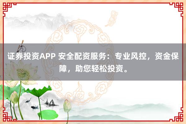 证券投资APP 安全配资服务：专业风控，资金保障，助您轻松投资。