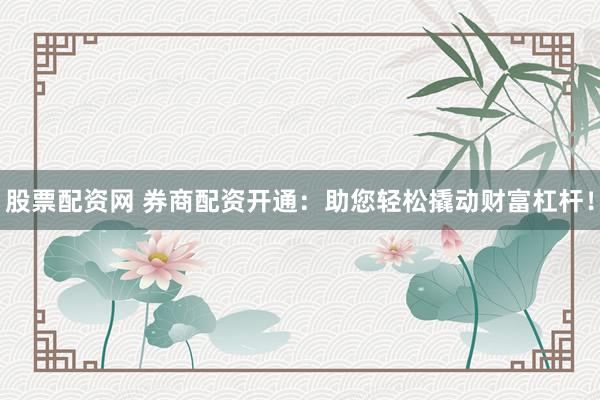 股票配资网 券商配资开通：助您轻松撬动财富杠杆！