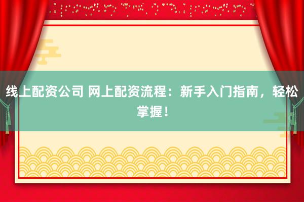 线上配资公司 网上配资流程：新手入门指南，轻松掌握！