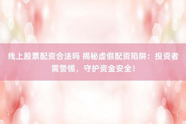 线上股票配资合法吗 揭秘虚假配资陷阱：投资者需警惕，守护资金安全！