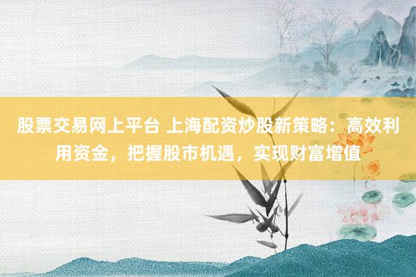 股票交易网上平台 上海配资炒股新策略：高效利用资金，把握股市机遇，实现财富增值