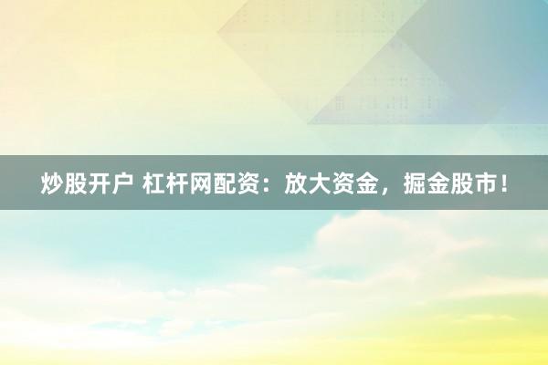 炒股开户 杠杆网配资：放大资金，掘金股市！