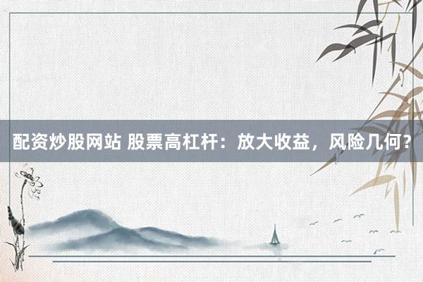 配资炒股网站 股票高杠杆：放大收益，风险几何？