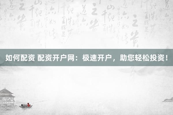 如何配资 配资开户网：极速开户，助您轻松投资！