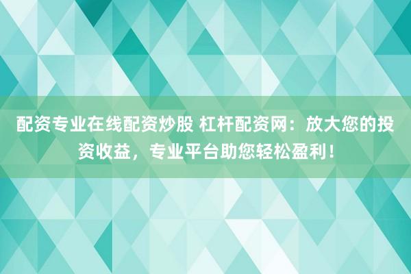 配资专业在线配资炒股 杠杆配资网：放大您的投资收益，专业平台助您轻松盈利！