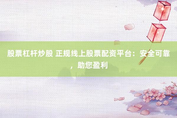 股票杠杆炒股 正规线上股票配资平台：安全可靠，助您盈利