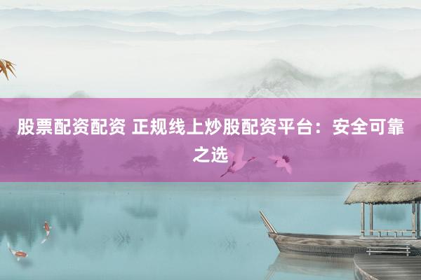 股票配资配资 正规线上炒股配资平台：安全可靠之选
