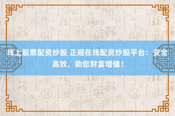 线上股票配资炒股 正规在线配资炒股平台：安全高效，助您财富增值！