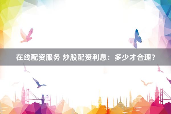 在线配资服务 炒股配资利息：多少才合理？