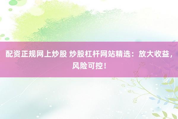 配资正规网上炒股 炒股杠杆网站精选：放大收益，风险可控！