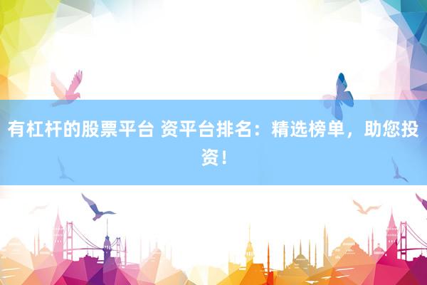 有杠杆的股票平台 资平台排名：精选榜单，助您投资！