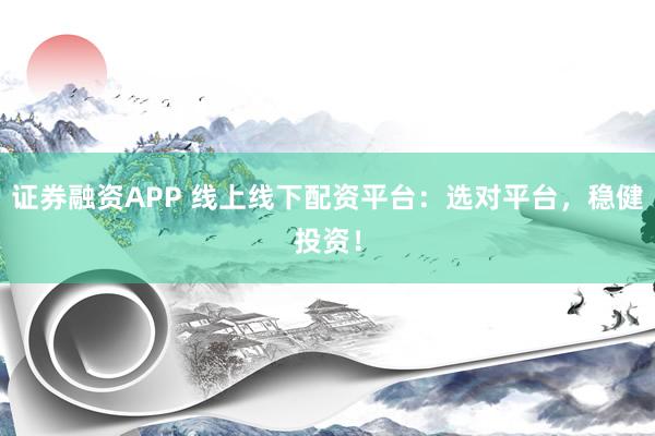 证券融资APP 线上线下配资平台：选对平台，稳健投资！