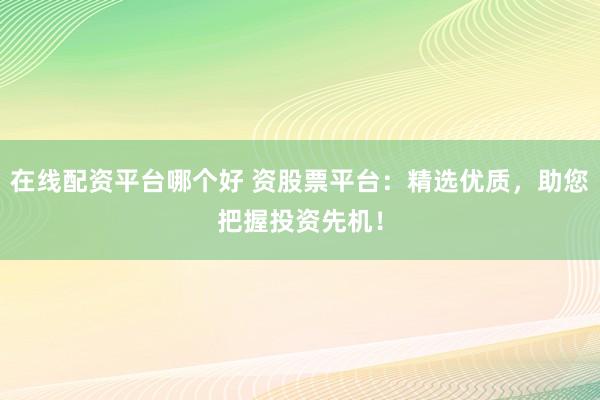 在线配资平台哪个好 资股票平台：精选优质，助您把握投资先机！